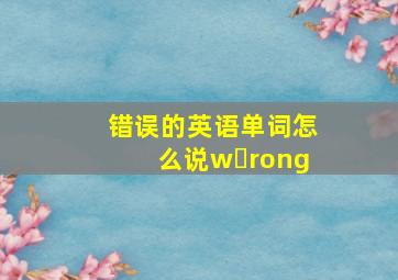 错误的英语单词怎么说w rong